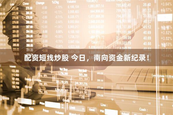 配资短线炒股 今日，南向资金新纪录！
