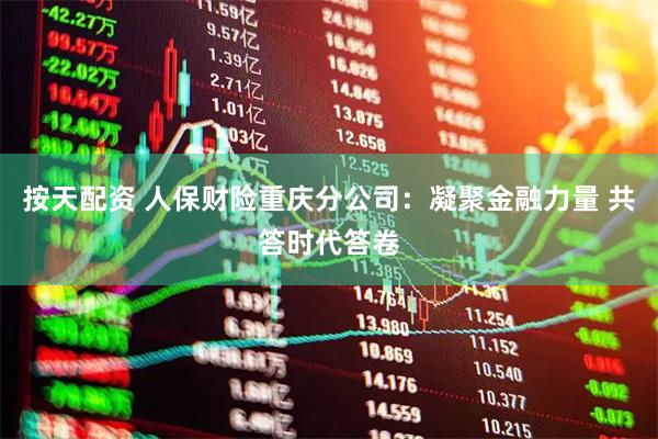 按天配资 人保财险重庆分公司：凝聚金融力量 共答时代答卷