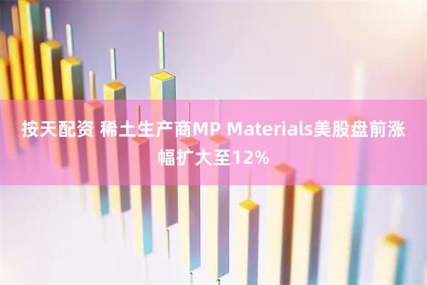 按天配资 稀土生产商MP Materials美股盘前涨幅扩大至12%