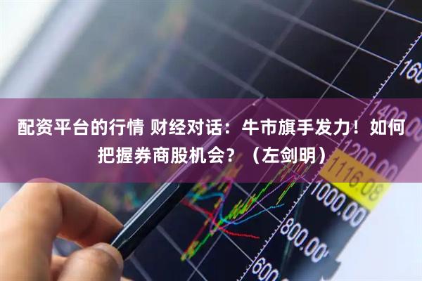 配资平台的行情 财经对话：牛市旗手发力！如何把握券商股机会？（左剑明）