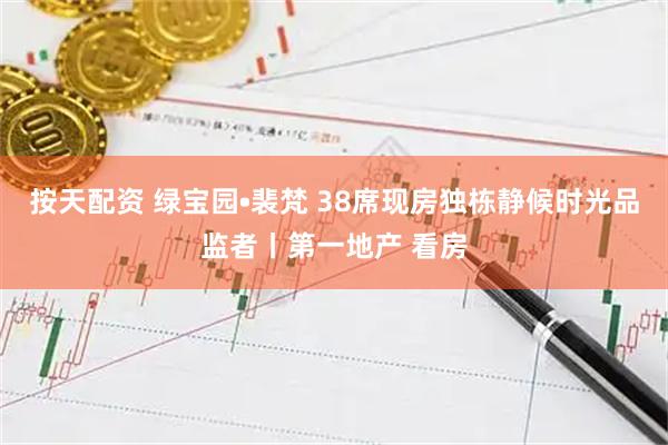 按天配资 绿宝园•裴梵 38席现房独栋静候时光品监者丨第一地产 看房