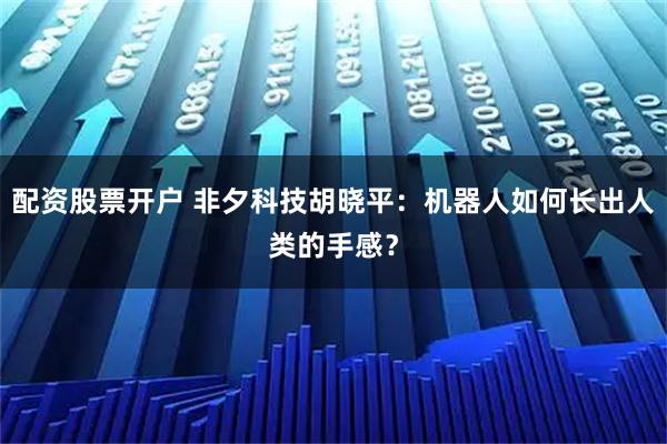 配资股票开户 非夕科技胡晓平：机器人如何长出人类的手感？