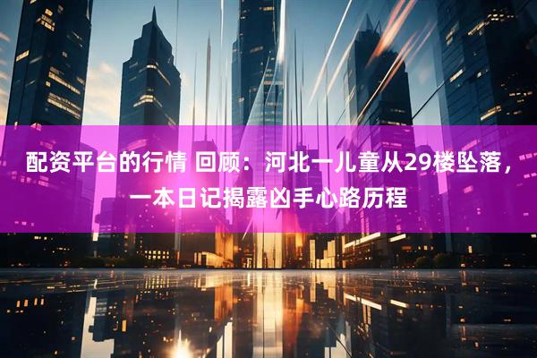 配资平台的行情 回顾：河北一儿童从29楼坠落，一本日记揭露凶手心路历程
