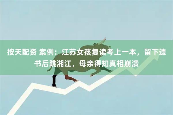 按天配资 案例：江苏女孩复读考上一本，留下遗书后跳湘江，母亲得知真相崩溃