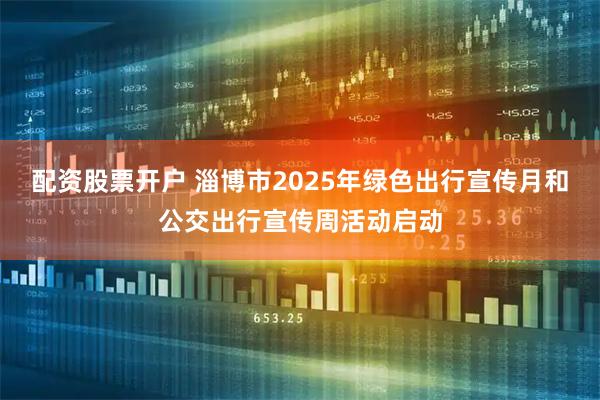 配资股票开户 淄博市2025年绿色出行宣传月和公交出行宣传周活动启动