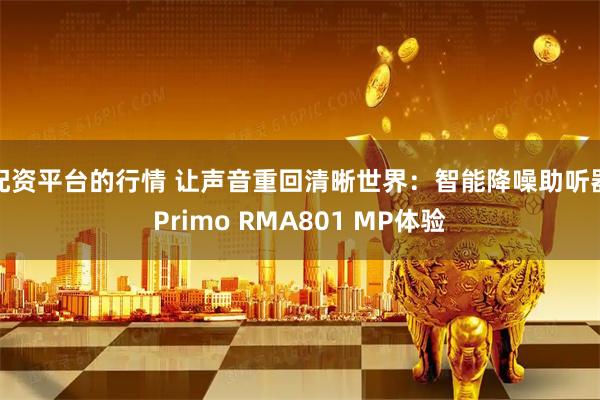配资平台的行情 让声音重回清晰世界：智能降噪助听器Primo RMA801 MP体验