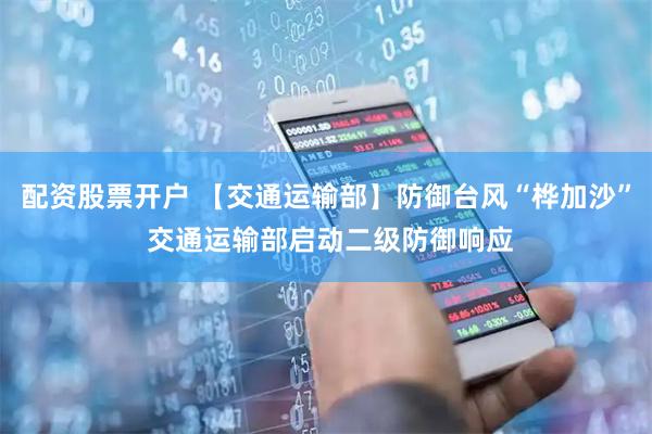 配资股票开户 【交通运输部】防御台风“桦加沙” 交通运输部启动二级防御响应