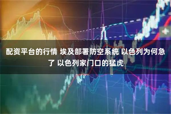 配资平台的行情 埃及部署防空系统 以色列为何急了 以色列家门口的猛虎